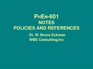 P H E N -601 NOTES POLICIES AND REFERENCES Dr. W. Bruce Eckman WBE Consulting,Inc