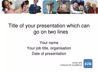 Title of your presentation which can go on two lines Your name Your job title, organisation