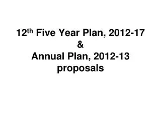 12 th Five Year Plan, 2012-17 &amp; Annual Plan, 2012-13 proposals