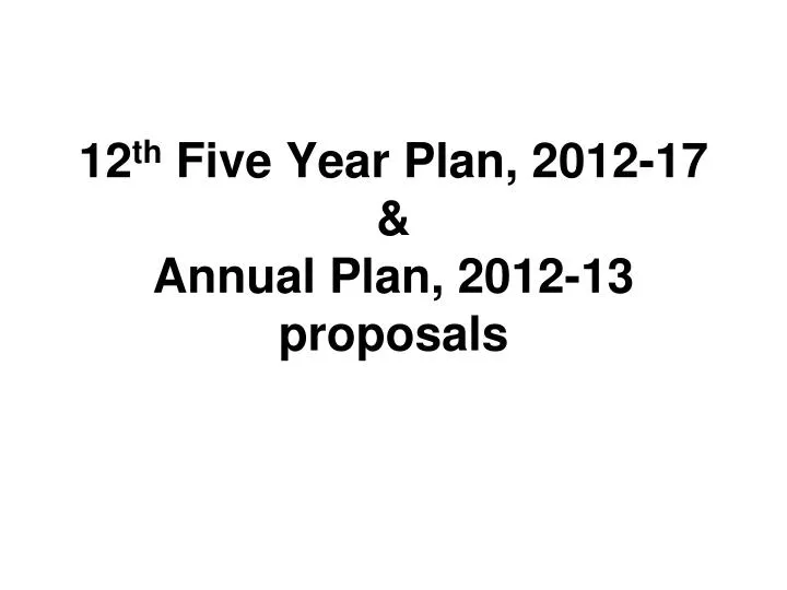 12 th five year plan 2012 17 annual plan 2012 13 proposals