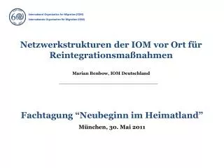 Netzwerkstrukturen der IOM vor Ort für Reintegrationsmaßnahmen Marian Benbow, IOM Deutschland