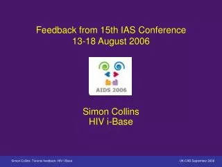 Feedback from 15th IAS Conference 13-18 August 2006 Simon Collins HIV i-Base