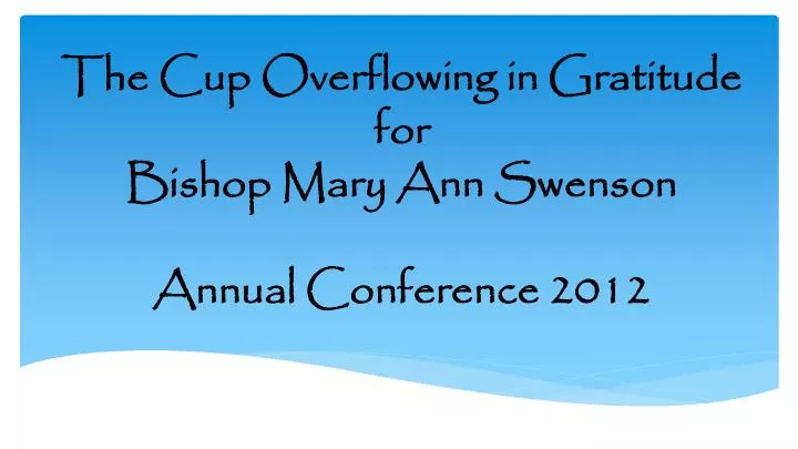 the cup overflowing in gratitude for bishop mary ann swenson annual conference 2012