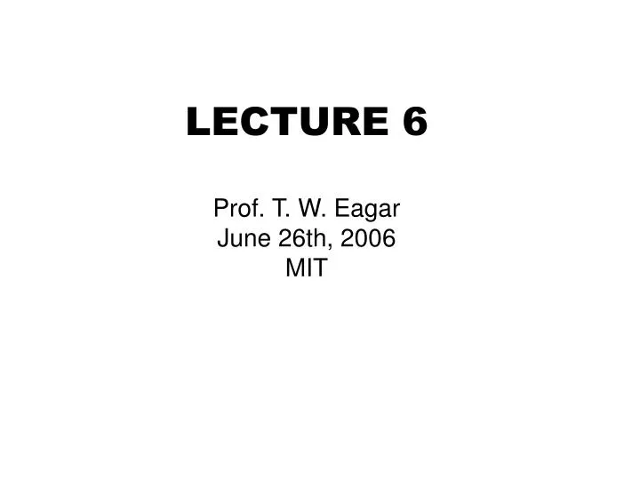 lecture 6 prof t w eagar june 26th 2006 mit