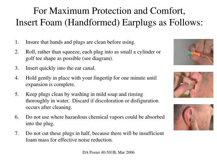 for maximum protection and comfort insert foam handformed earplugs as follows