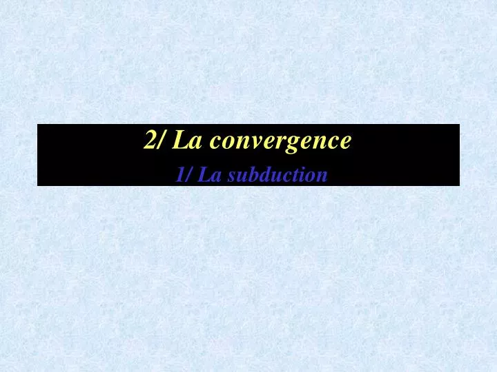 2 la convergence 1 la subduction
