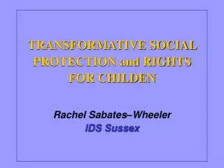 TRANSFORMATIVE SOCIAL PROTECTION and RIGHTS FOR CHILDEN Rachel Sabates–Wheeler IDS Sussex