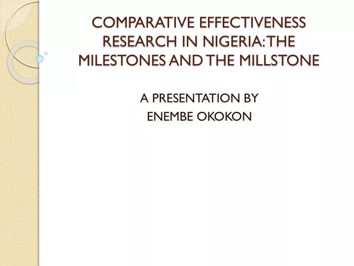 comparative effectiveness research in nigeria the milestones and the millstone