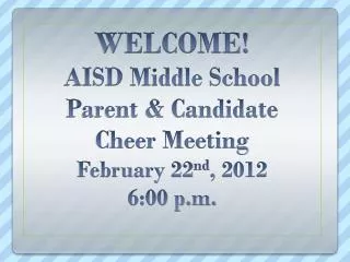 WELCOME! AISD Middle School Parent &amp; Candidate Cheer Meeting February 22 nd , 2012 6:00 p.m.