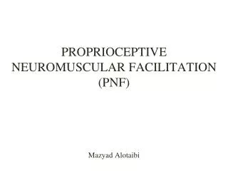 PROPRIOCEPTIVE NEUROMUSCULAR FACILITATION (PNF) Mazyad Alotaibi
