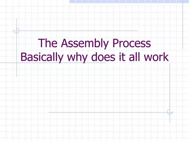 the assembly process basically why does it all work