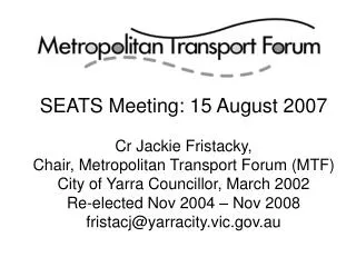 SEATS Meeting: 15 August 2007 Cr Jackie Fristacky, Chair, Metropolitan Transport Forum (MTF)