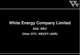White Energy Company Limited ASX: WEC Other OTC: WECFY (ADR)
