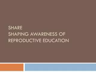 SHARE SHaping Awareness of Reproductive Education