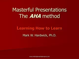 Masterful Presentations The AHA method L earning How to Learn Mark W. Hardwick, Ph.D.
