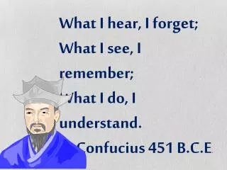 What I hear, I forget; What I see, I remember; What I do, I understand. -Confucius 451 B.C.E .