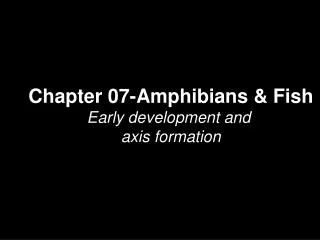 Chapter 07-Amphibians &amp; Fish Early development and axis formation