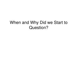 When and Why Did we Start to Question?