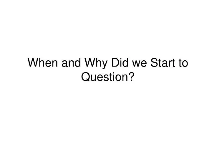 when and why did we start to question