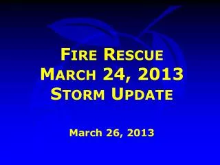 Fire Rescue March 24, 2013 Storm Update March 26, 2013