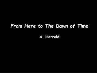 From Here to The Dawn of Time A. Herrold
