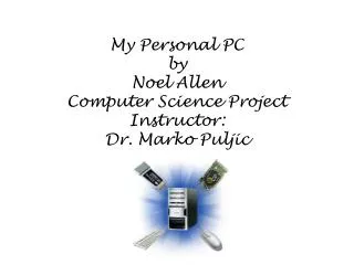 My Personal PC by Noel Allen Computer Science Project Instructor: Dr. Marko Puljic