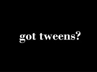 got tweens?