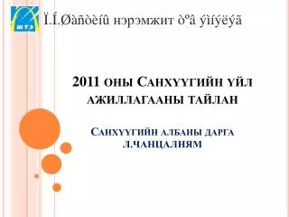 2011 оны Санхүүгийн үйл ажиллагааны тайлан Санхүүгийн албаны дарга Л . ЧАНЦАЛНЯМ