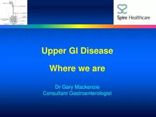 Upper GI Disease Where we are Dr Gary Mackenzie Consultant Gastroenterologist