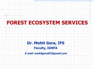 FOREST ECOSYSTEM SERVICES Dr. Mohit Gera, IFS Faculty, IGNFA E mail: mohitgera87@gmail