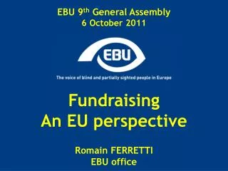 EBU 9 th General Assembly 6 October 2011 Fundraising An EU perspective Romain FERRETTI EBU office