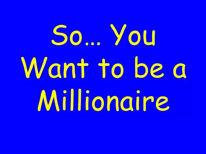 so you want to be a millionaire