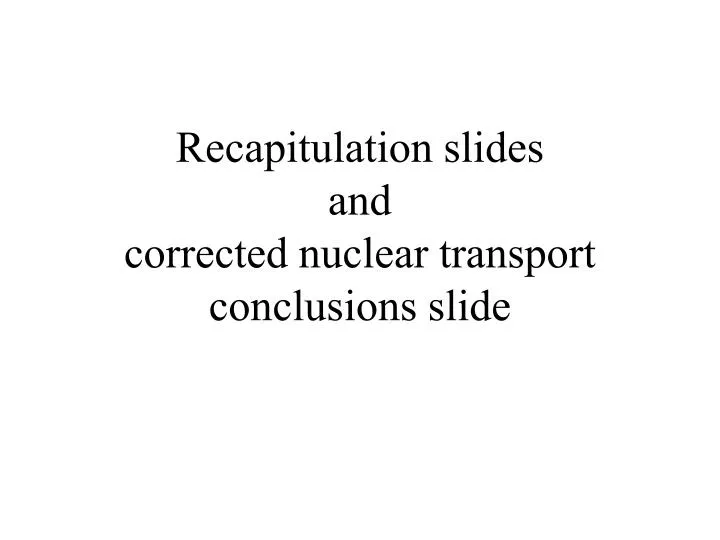recapitulation slides and corrected nuclear transport conclusions slide