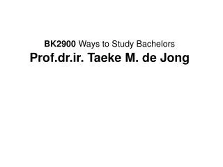 BK2900 Ways to Study Bachelors Prof.dr.ir. Taeke M. de Jong