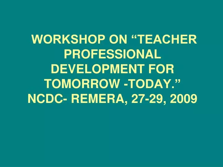 workshop on teacher professional development for tomorrow today ncdc remera 27 29 2009