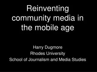 Reinventing community media in the mobile age Harry Dugmore Rhodes University