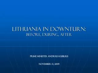 Lithuania in downturn: Before, during, after Prime Minister Andrius Kubilius No vember 13, 2009