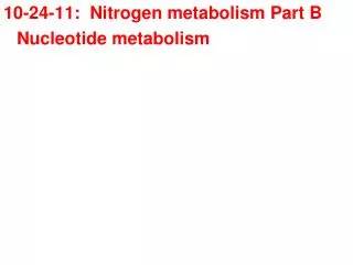 10-24-11: Nitrogen metabolism Part B 	Nucleotide metabolism