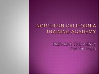 Northern California Training Academy Preparing the Agency for the PQCR