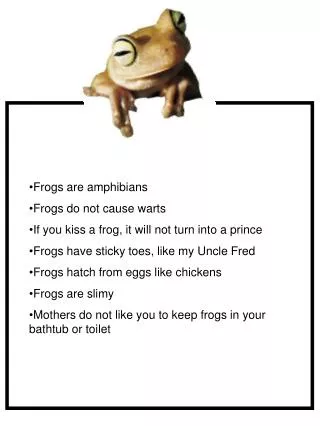 Frogs are amphibians Frogs do not cause warts If you kiss a frog, it will not turn into a prince