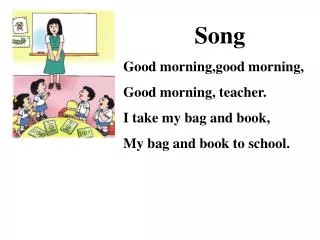 Song Good morning,good morning, Good morning, teacher. I take my bag and book,
