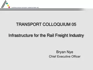 TRANSPORT COLLOQUIUM 05 Infrastructure for the Rail Freight Industry Bryan Nye