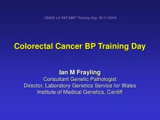 CMGS LS FAP MAP Training Day, 30/11/2009 Colorectal Cancer BP Training Day Ian M Frayling