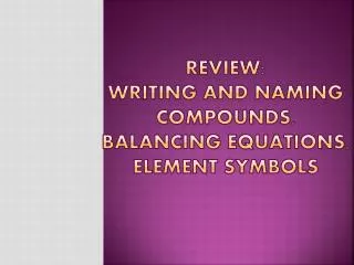 REVIEW: WRITING AND NAMING COMPOUNDS, BALANCING EQUATIONS, ELEMENT SYMBOLS