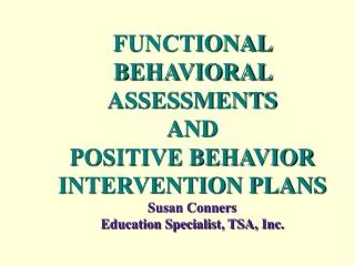 FUNCTIONAL BEHAVIORAL ASSESSMENTS AND POSITIVE BEHAVIOR INTERVENTION PLANS Susan Conners