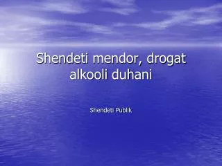 Shendeti mendor , drogat alkooli duhani