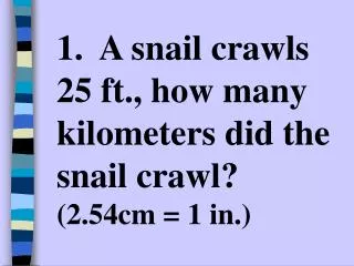 1. A snail crawls 25 ft., how many kilometers did the snail crawl? (2.54cm = 1 in.)