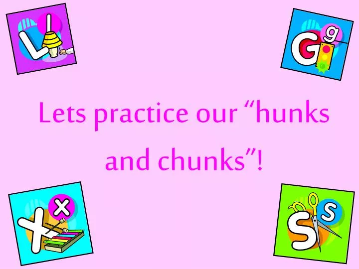 lets practice our hunks and chunks