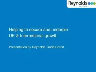 Helping to secure and underpin UK &amp; International growth Presentation by Reynolds Trade Credit