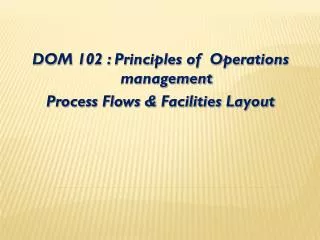 DOM 102 : Principles of Operations management Process Flows &amp; Facilities Layout